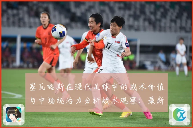 塞瓦略斯在现代足球中的战术价值与中场统治力分析战术观察：最新赛事动态与深度分析