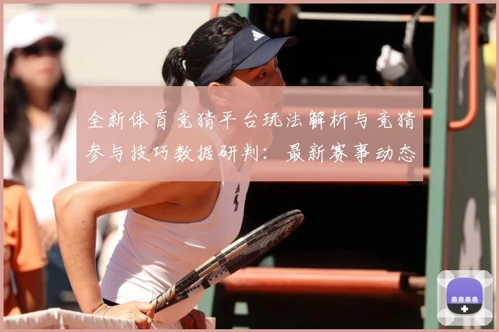 全新体育竞猜平台玩法解析与竞猜参与技巧数据研判：最新赛事动态与深度分析