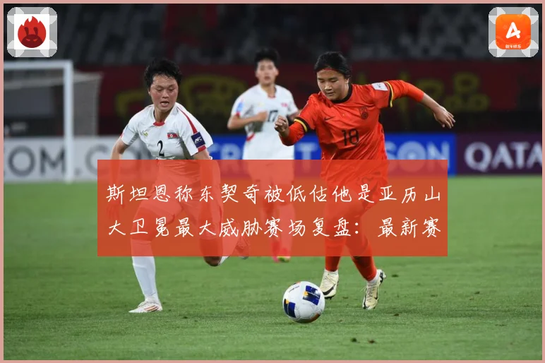 斯坦恩称东契奇被低估他是亚历山大卫冕最大威胁赛场复盘：最新赛事动态与深度分析