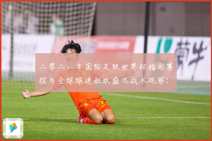 二零二六年国际足联世界杯精彩赛程与全球球迷狂欢盛况战术观察：最新赛事动态与深度分析
