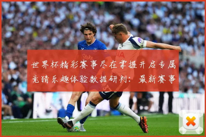 世界杯精彩赛事尽在掌握开启专属竞猜乐趣体验数据研判：最新赛事动态与深度分析