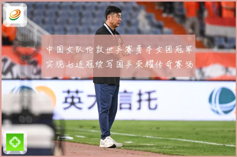 中国女队伦敦世乒赛勇夺女团冠军实现七连冠续写国乒荣耀传奇赛场解读：最新赛事动态与深度分析