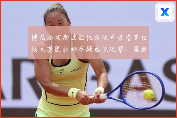 博尼比埃斯波西托或联手劳塔罗出战决赛图拉姆存疑成长观察：最新赛事动态与深度分析