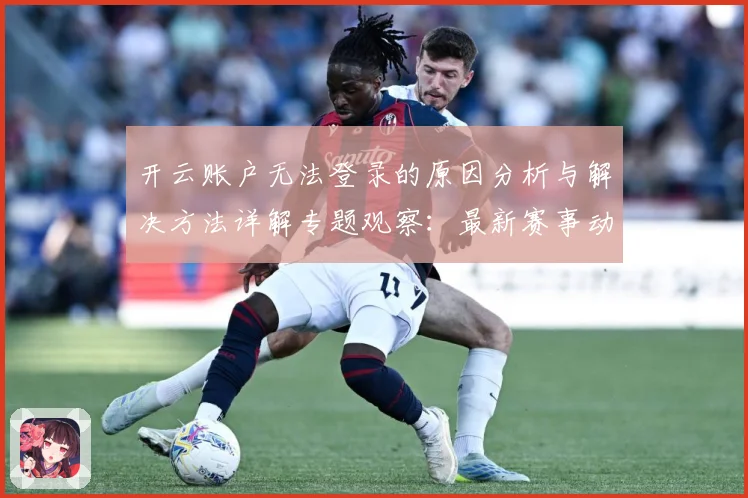 开云账户无法登录的原因分析与解决方法详解专题观察：最新赛事动态与深度分析