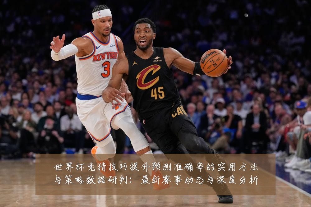 世界杯竞猜技巧提升预测准确率的实用方法与策略数据研判:最新赛事动态与深度分析