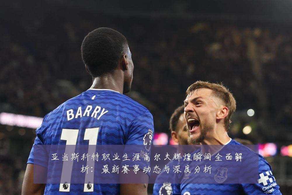 亚当斯科特职业生涯高尔夫辉煌瞬间全面解析：最新赛事动态与深度分析