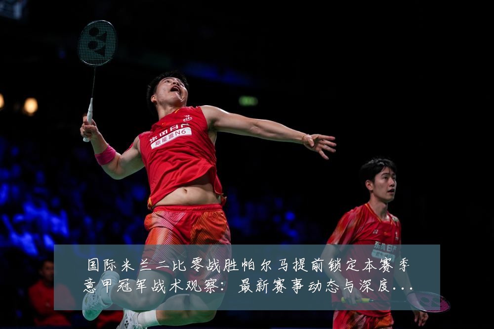 国际米兰二比零战胜帕尔马提前锁定本赛季意甲冠军战术观察：最新赛事动态与深度分析
