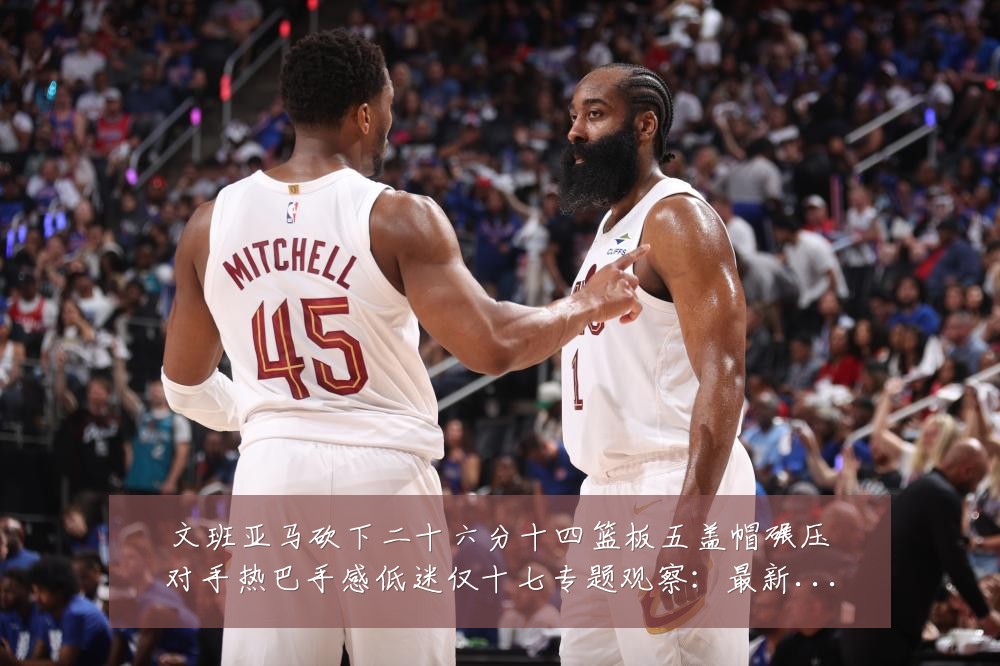 文班亚马砍下二十六分十四篮板五盖帽碾压对手热巴手感低迷仅十七专题观察：最新赛事动态与深度分析
