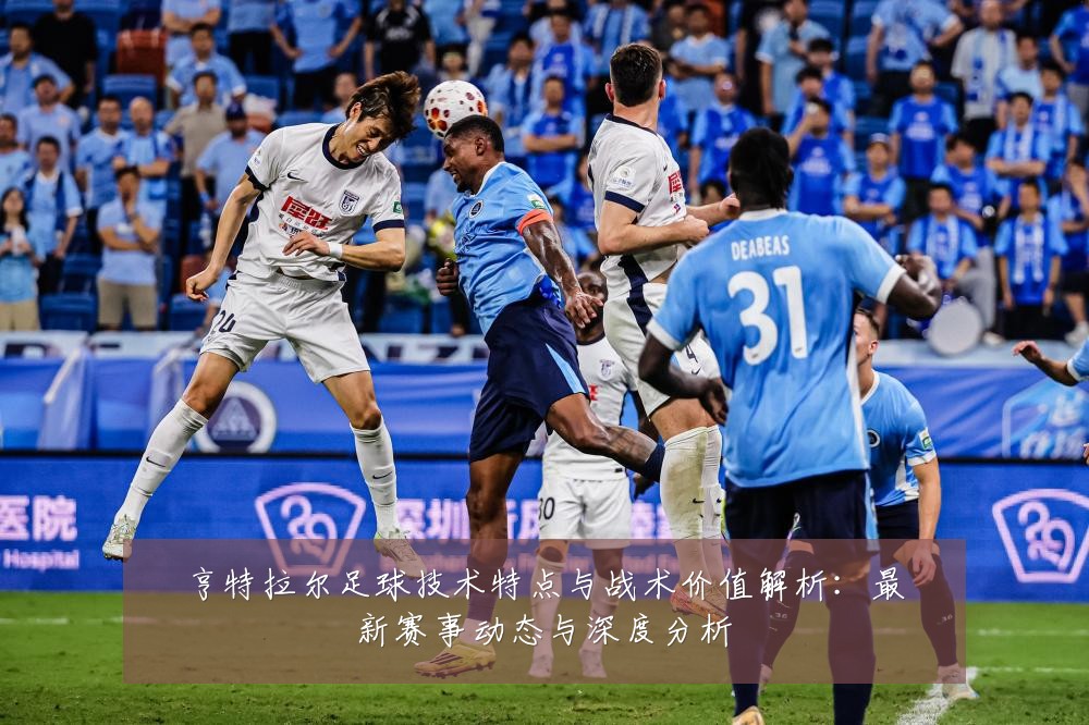 亨特拉尔足球技术特点与战术价值解析:最新赛事动态与深度分析