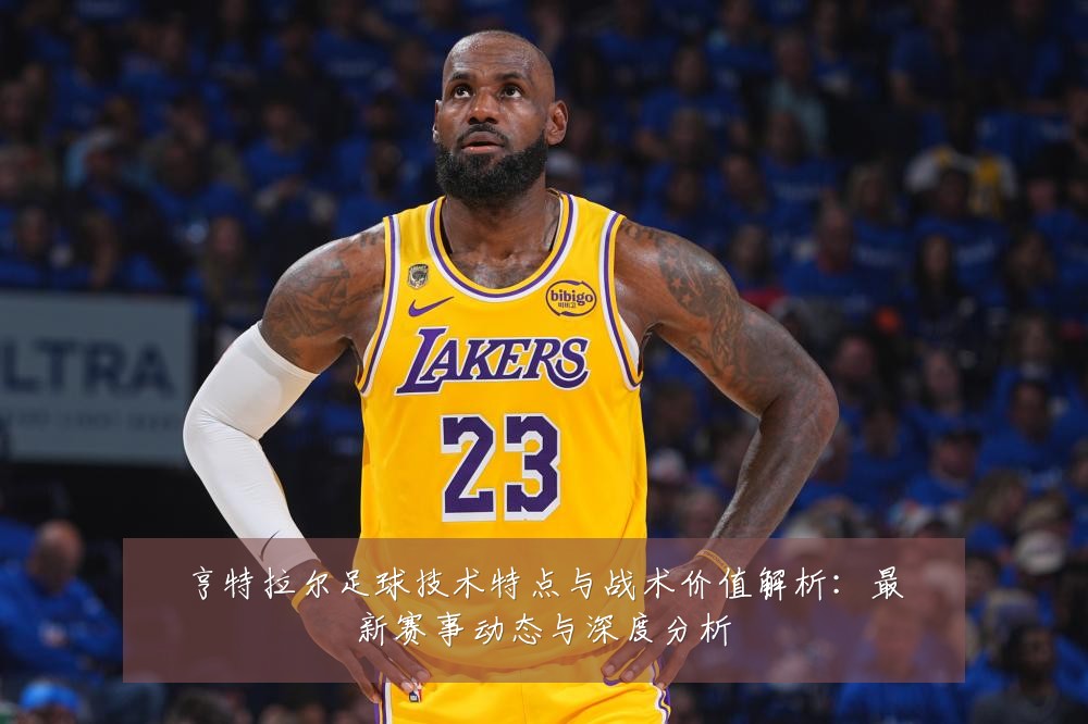 亨特拉尔足球技术特点与战术价值解析:最新赛事动态与深度分析