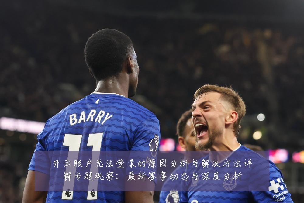 开云账户无法登录的原因分析与解决方法详解专题观察:最新赛事动态与深度分析