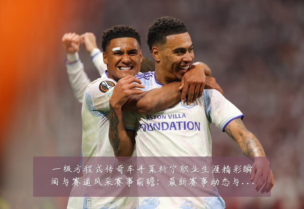一级方程式传奇车手莱科宁职业生涯精彩瞬间与赛道风采赛事前瞻：最新赛事动态与深度分析