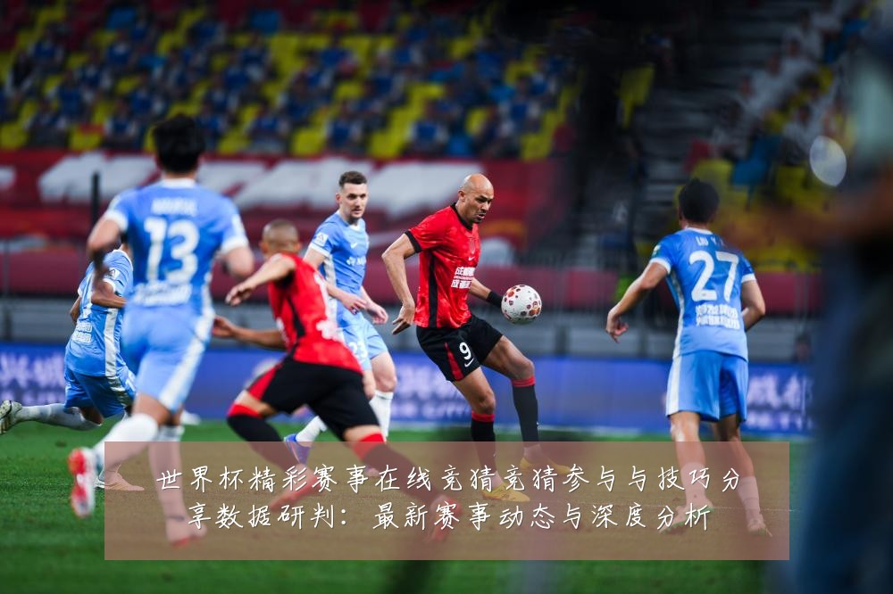世界杯精彩赛事在线竞猜竞猜参与与技巧分享数据研判：最新赛事动态与深度分析