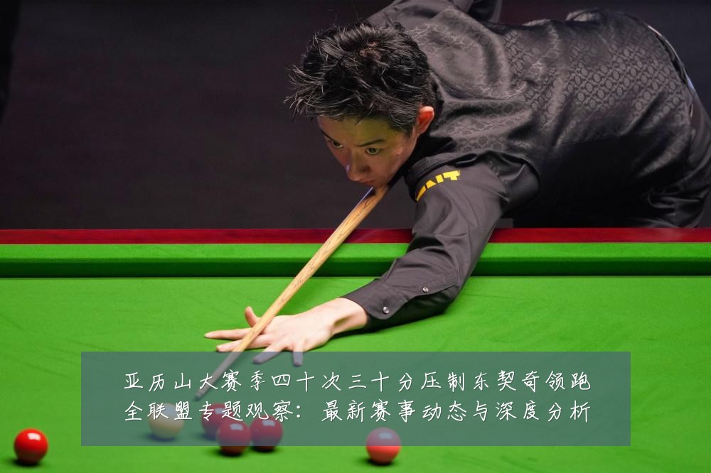 亚历山大赛季四十次三十分压制东契奇领跑全联盟专题观察：最新赛事动态与深度分析