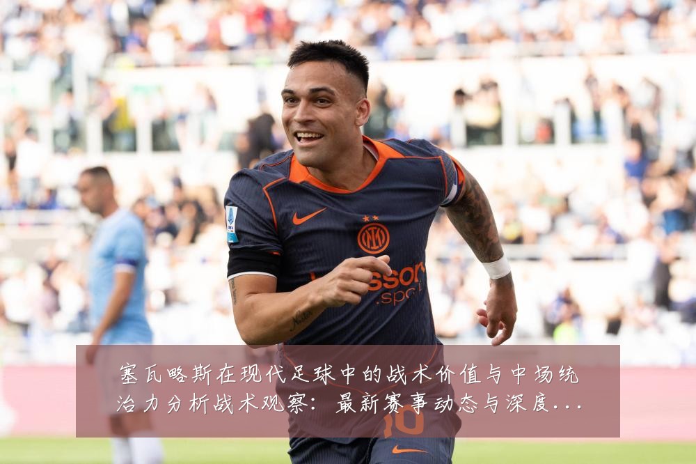 塞瓦略斯在现代足球中的战术价值与中场统治力分析战术观察:最新赛事动态与深度分析