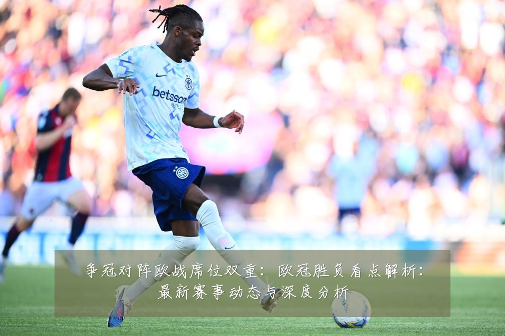 争冠对阵欧战席位双重：欧冠胜负看点解析：最新赛事动态与深度分析