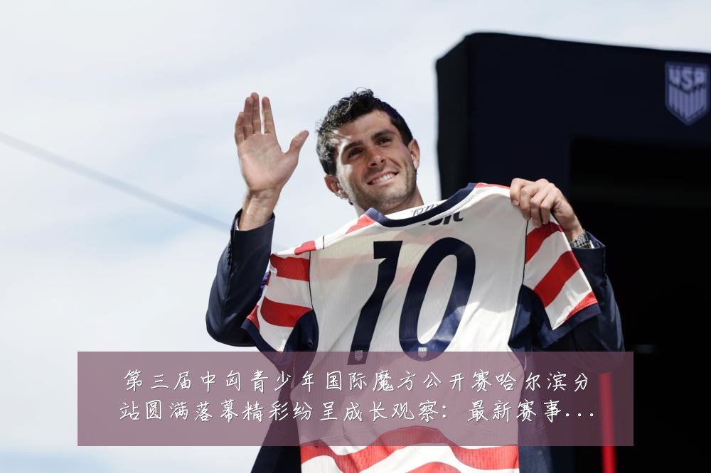 第三届中匈青少年国际魔方公开赛哈尔滨分站圆满落幕精彩纷呈成长观察：最新赛事动态与深度分析